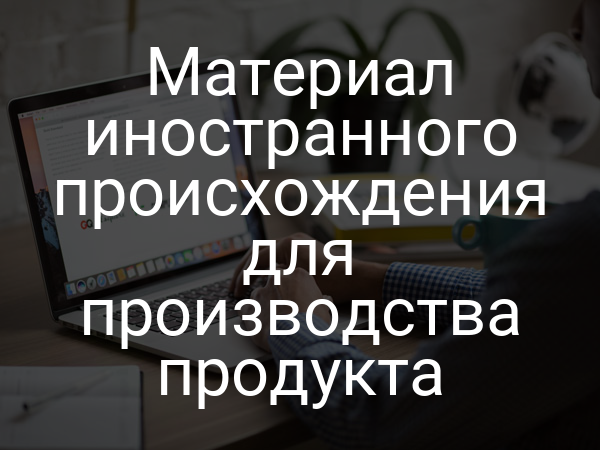 Материал иностранного происхождения для производства продукта