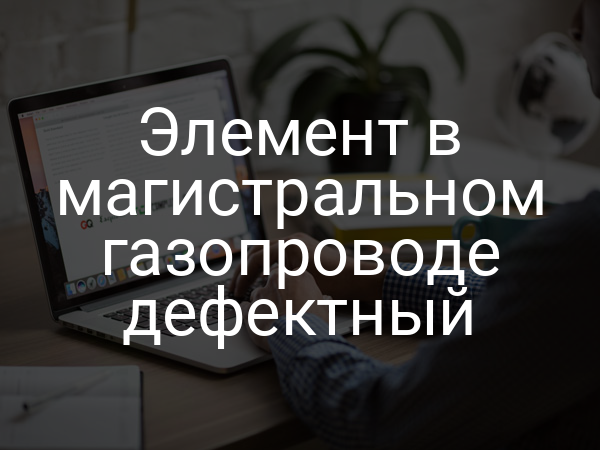 Элемент в магистральном газопроводе дефектный
