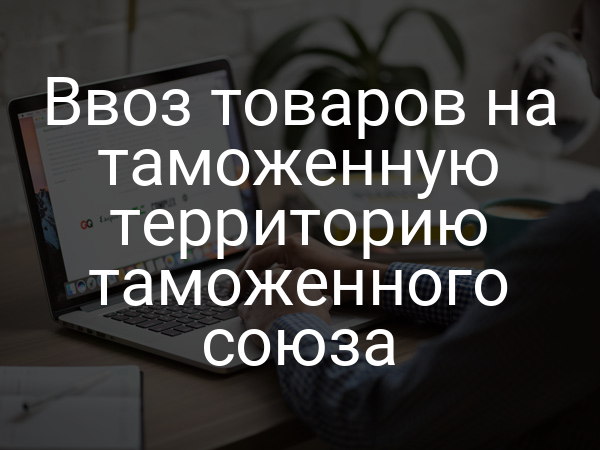 Ввоз товаров на таможенную территорию таможенного союза