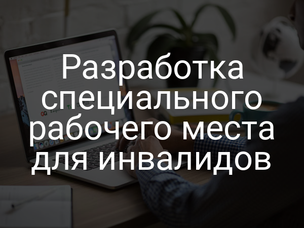 Разработка специального рабочего места для инвалидов