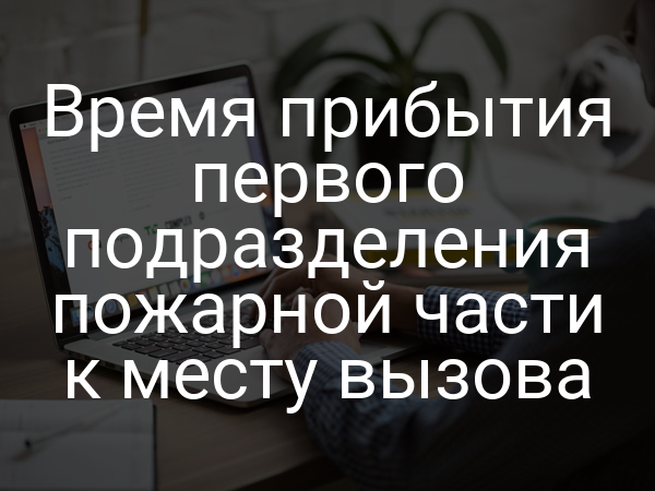 Время прибытия первого подразделения пожарной части к месту вызова