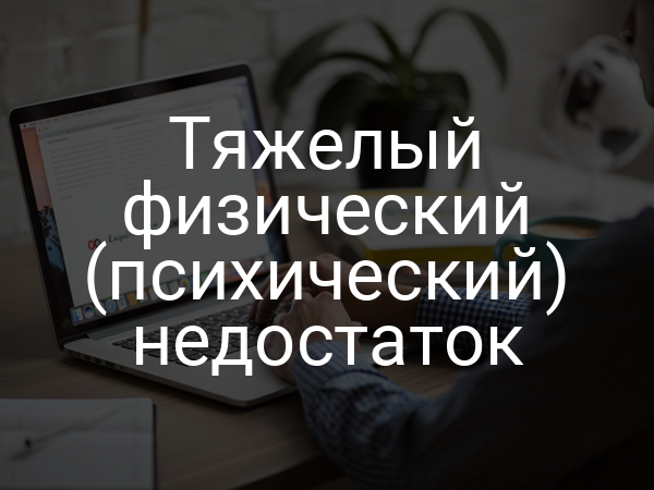 Тяжелый физический (психический) недостаток