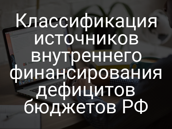 Классификация источников внутреннего финансирования дефицитов бюджетов РФ