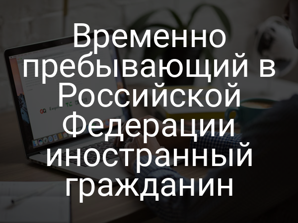 Временно пребывающий в Российской Федерации иностранный гражданин