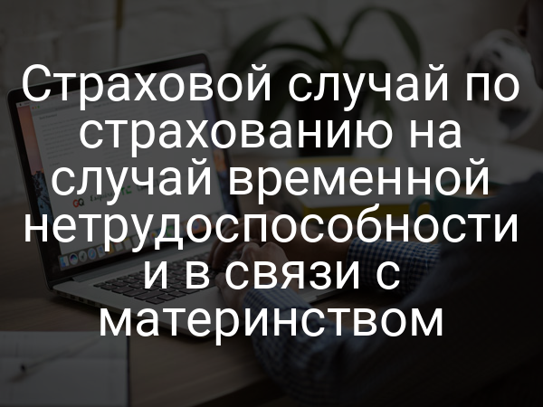 Страховой случай по страхованию на случай временной нетрудоспособности и в связи с материнством