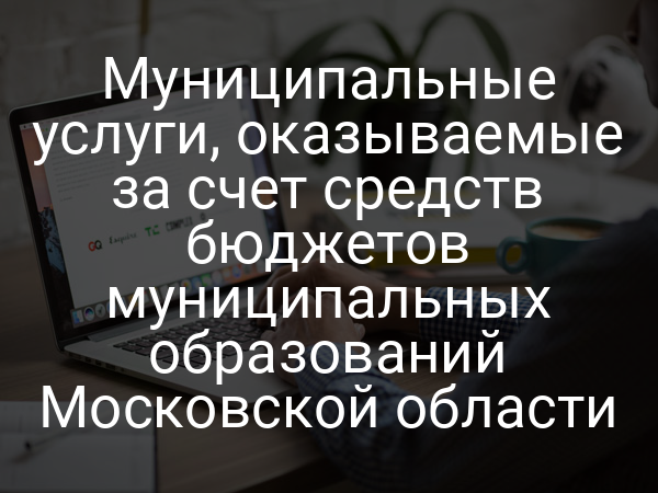 Муниципальные услуги, оказываемые за счет средств бюджетов муниципальных образований Московской области