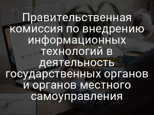 Правительственная комиссия по внедрению информационных технологий в деятельность государственных органов и органов местного самоуправления