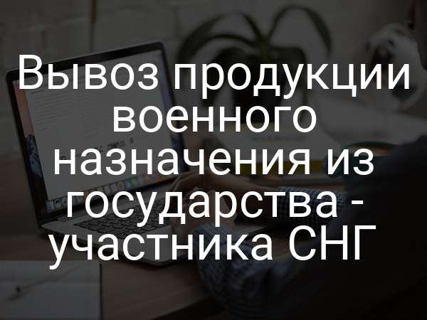Вывоз продукции военного назначения из государства - участника СНГ