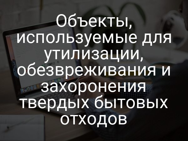 Объекты, используемые для утилизации, обезвреживания и захоронения твердых бытовых отходов