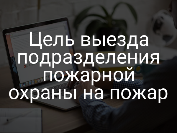 Цель выезда подразделения пожарной охраны на пожар