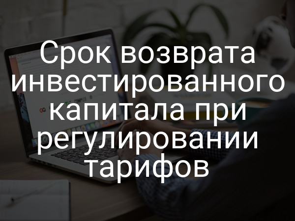 Срок возврата инвестированного капитала при регулировании тарифов
