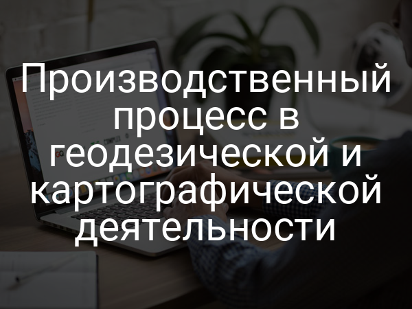 Производственный процесс в геодезической и картографической деятельности