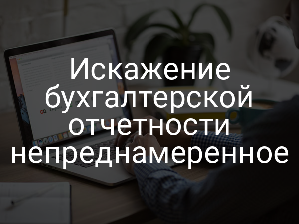Искажение бухгалтерской отчетности непреднамеренное