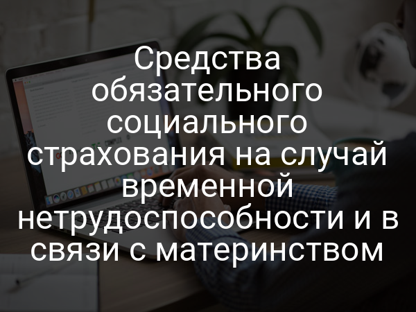 Средства обязательного социального страхования на случай временной нетрудоспособности и в связи с материнством