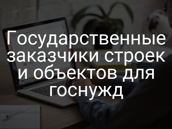 Государственные заказчики строек и объектов для госнужд