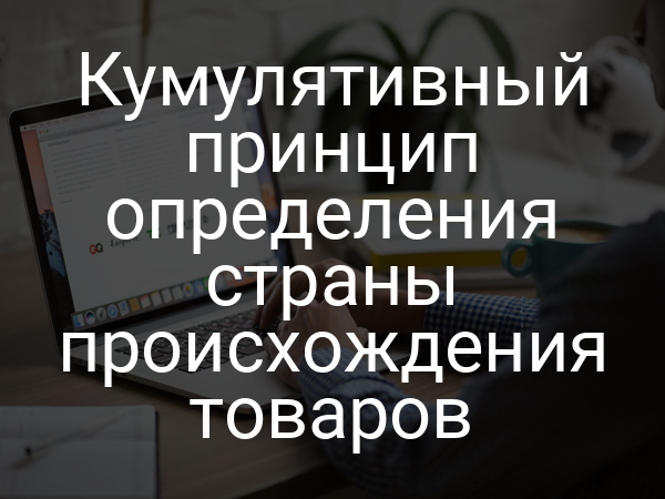 Кумулятивный принцип определения страны происхождения товаров