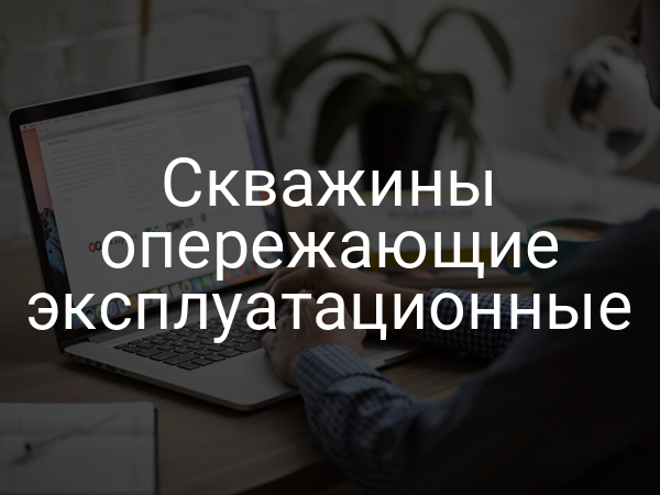 Скважины опережающие эксплуатационные