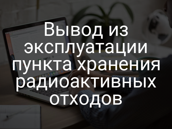 Вывод из эксплуатации пункта хранения радиоактивных отходов