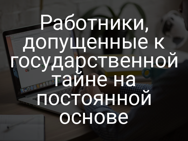 Работники, допущенные к государственной тайне на постоянной основе