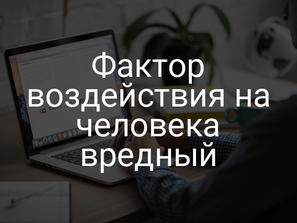 Фактор воздействия на человека вредный
