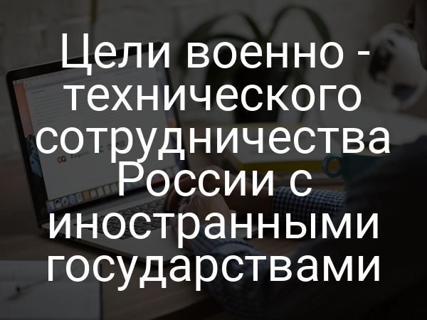 Цели военно - технического сотрудничества России с иностранными государствами