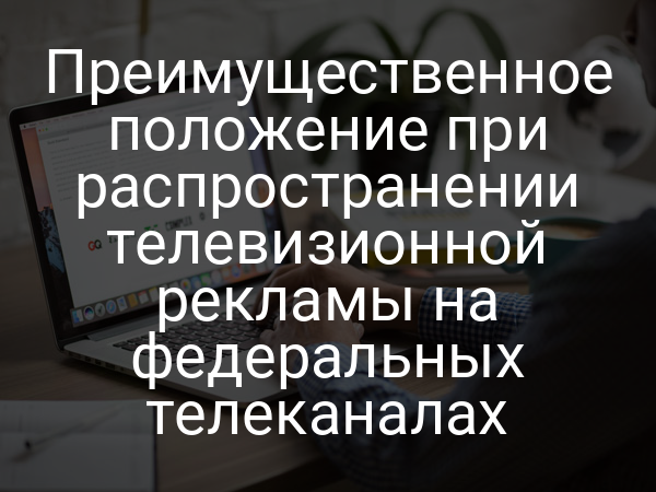 Преимущественное положение при распространении телевизионной рекламы на федеральных телеканалах