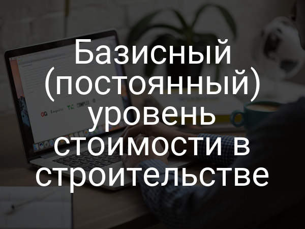 Базисный (постоянный) уровень стоимости в строительстве