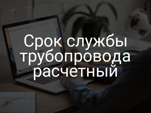 Срок службы трубопровода расчетный