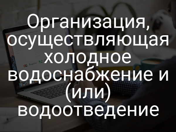 Организация, осуществляющая холодное водоснабжение и (или) водоотведение
