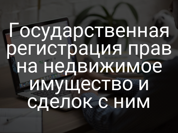 Государственная регистрация прав на недвижимое имущество и сделок с ним