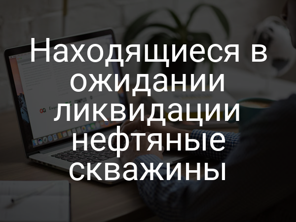 Находящиеся в ожидании ликвидации нефтяные скважины