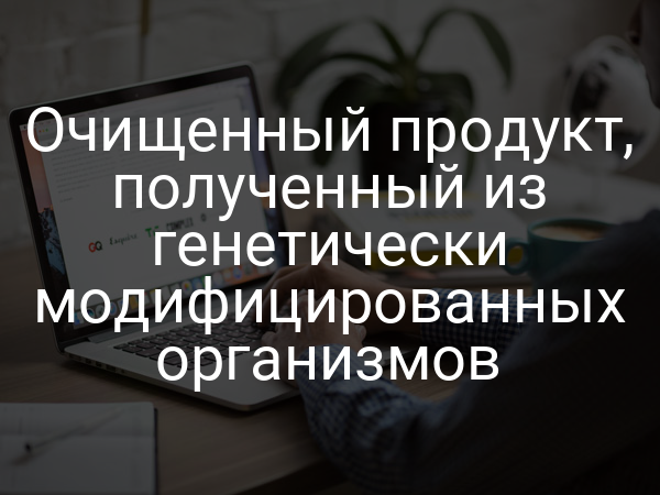 Очищенный продукт, полученный из генетически модифицированных организмов