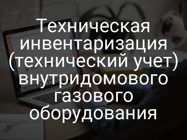 Техническая инвентаризация (технический учет) внутридомового газового оборудования