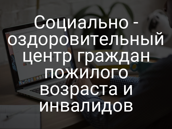 Социально - оздоровительный центр граждан пожилого возраста и инвалидов