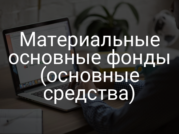 Материальные основные фонды (основные средства)