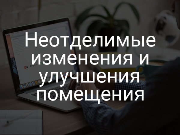 Неотделимые изменения и улучшения помещения