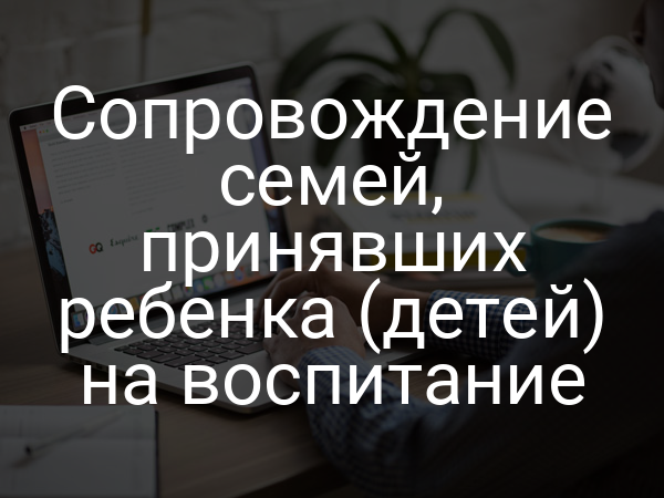 Сопровождение семей, принявших ребенка (детей) на воспитание