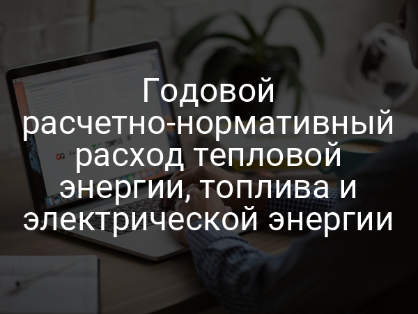 Годовой расчетно-нормативный расход тепловой энергии, топлива и электрической энергии