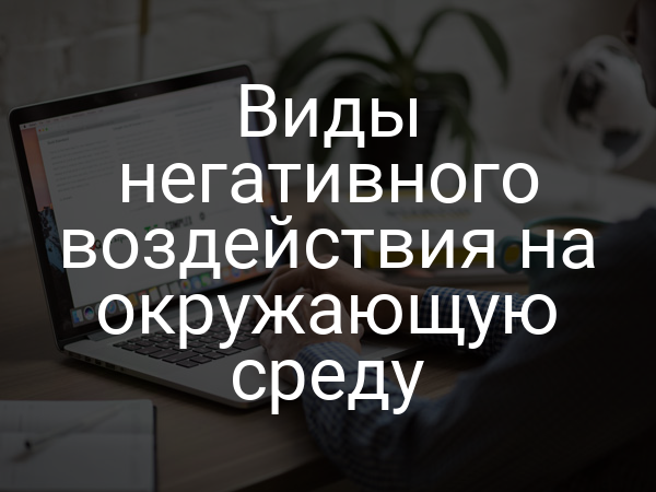 Виды негативного воздействия на окружающую среду