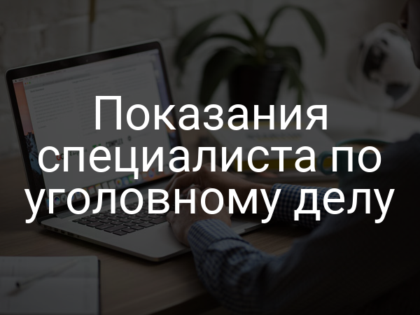Показания специалиста по уголовному делу