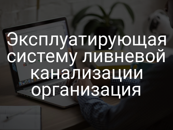 Эксплуатирующая систему ливневой канализации организация