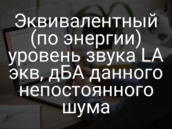 Эквивалентный (по энергии) уровень звука LA экв, дБА данного непостоянного шума