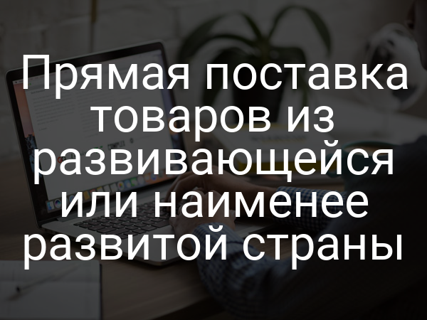 Прямая поставка товаров из развивающейся или наименее развитой страны
