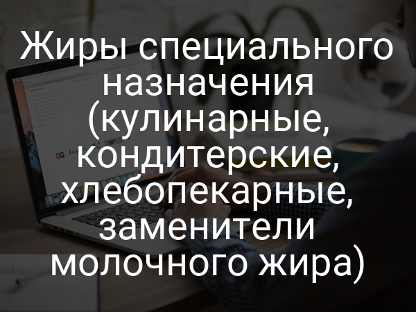Жиры специального назначения (кулинарные, кондитерские, хлебопекарные, заменители молочного жира)
