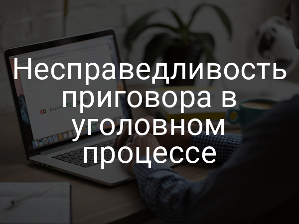 Несправедливость приговора в уголовном процессе