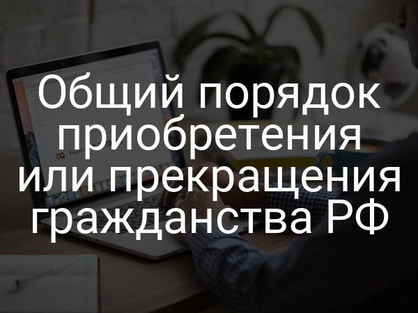 Общий порядок приобретения или прекращения гражданства РФ