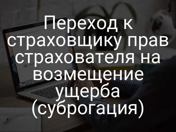 Переход к страховщику прав страхователя на возмещение ущерба (суброгация)