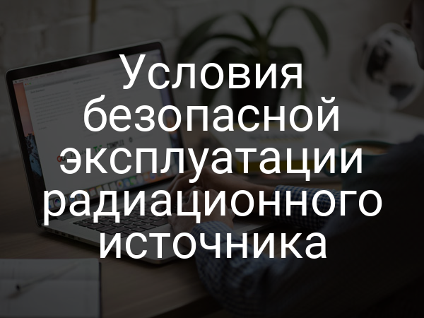 Условия безопасной эксплуатации радиационного источника