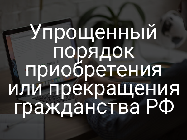 Упрощенный порядок приобретения или прекращения гражданства РФ