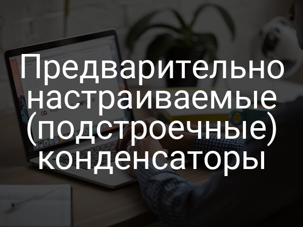 Предварительно настраиваемые (подстроечные) конденсаторы